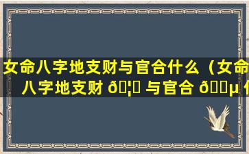 女命八字地支财与官合什么（女命八字地支财 🦄 与官合 🐵 什么时候结婚）